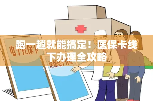 跑一趟就能搞定！医保卡线下办理全攻略